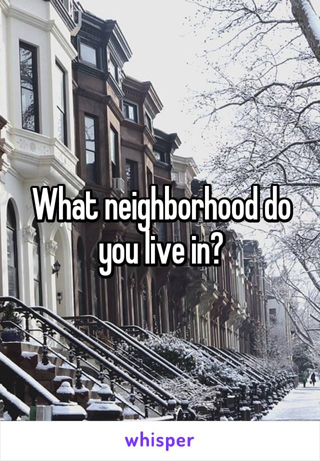What neighborhood do you live in?