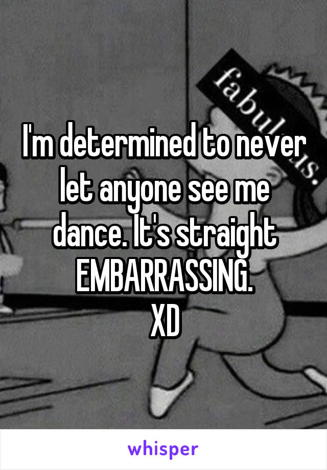 I'm determined to never let anyone see me dance. It's straight EMBARRASSING.
XD