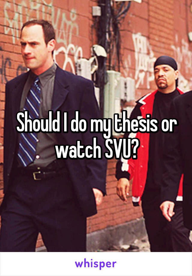 Should I do my thesis or watch SVU?