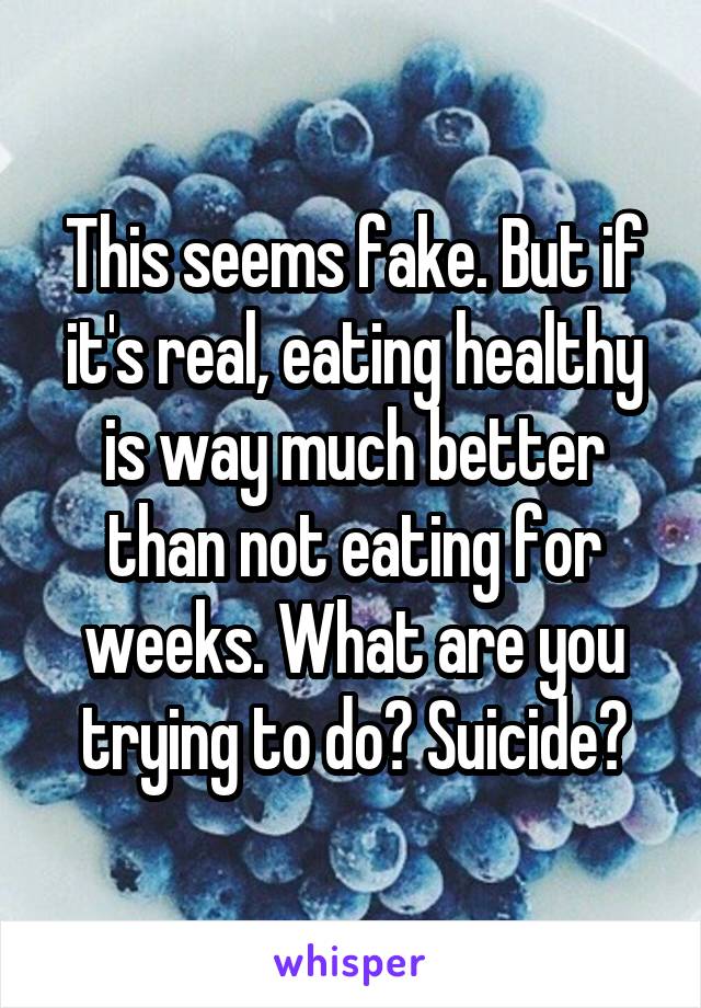 This seems fake. But if it's real, eating healthy is way much better than not eating for weeks. What are you trying to do? Suicide?