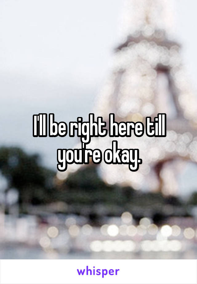 I'll be right here till you're okay.