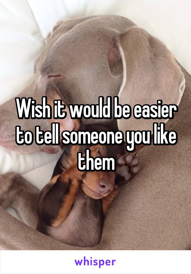 Wish it would be easier to tell someone you like them