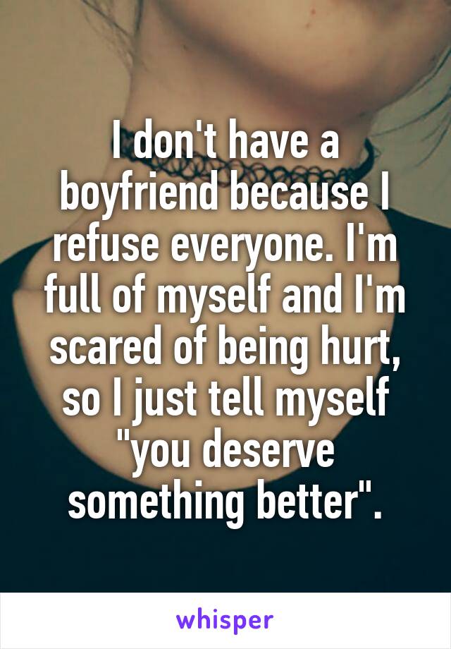I don't have a boyfriend because I refuse everyone. I'm full of myself and I'm scared of being hurt, so I just tell myself "you deserve something better".