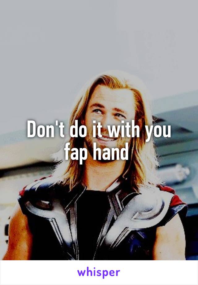 Don't do it with you fap hand 