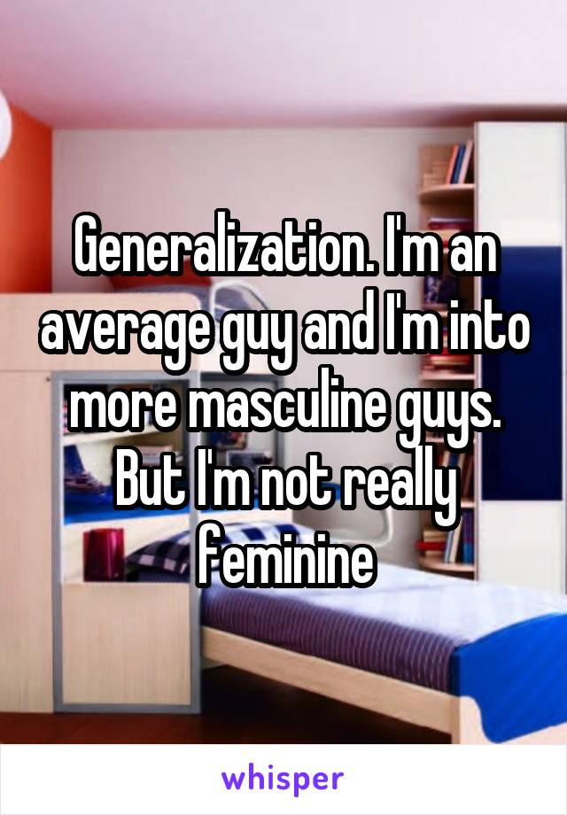 Generalization. I'm an average guy and I'm into more masculine guys. But I'm not really feminine