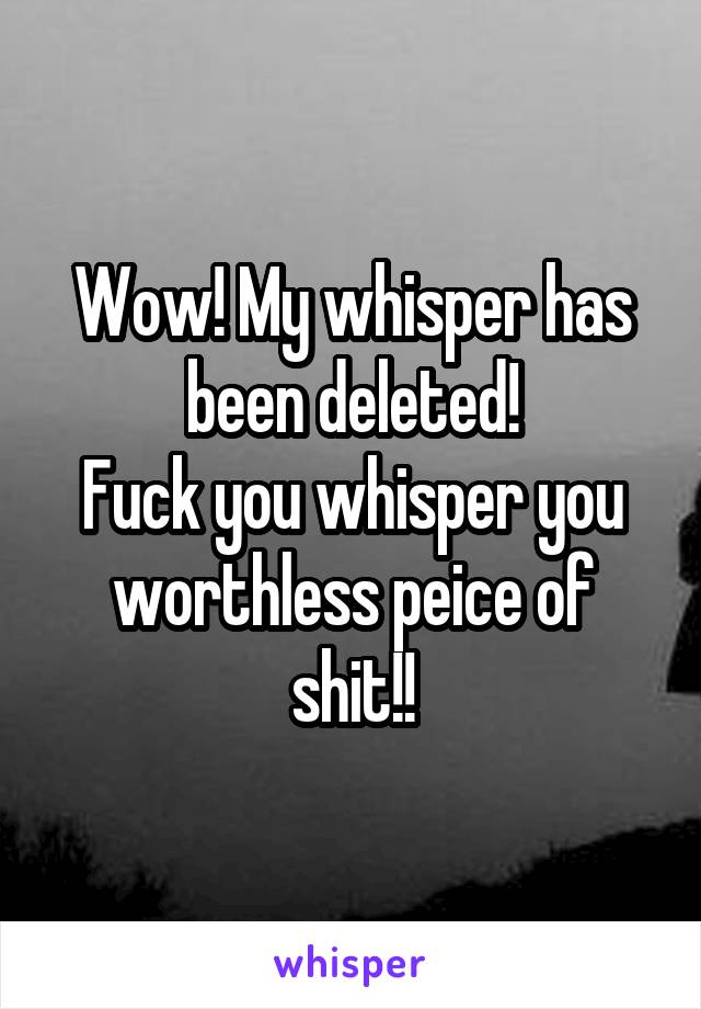 Wow! My whisper has been deleted!
Fuck you whisper you worthless peice of shit!!