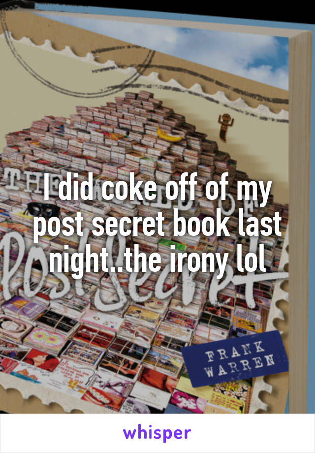 I did coke off of my post secret book last night..the irony lol