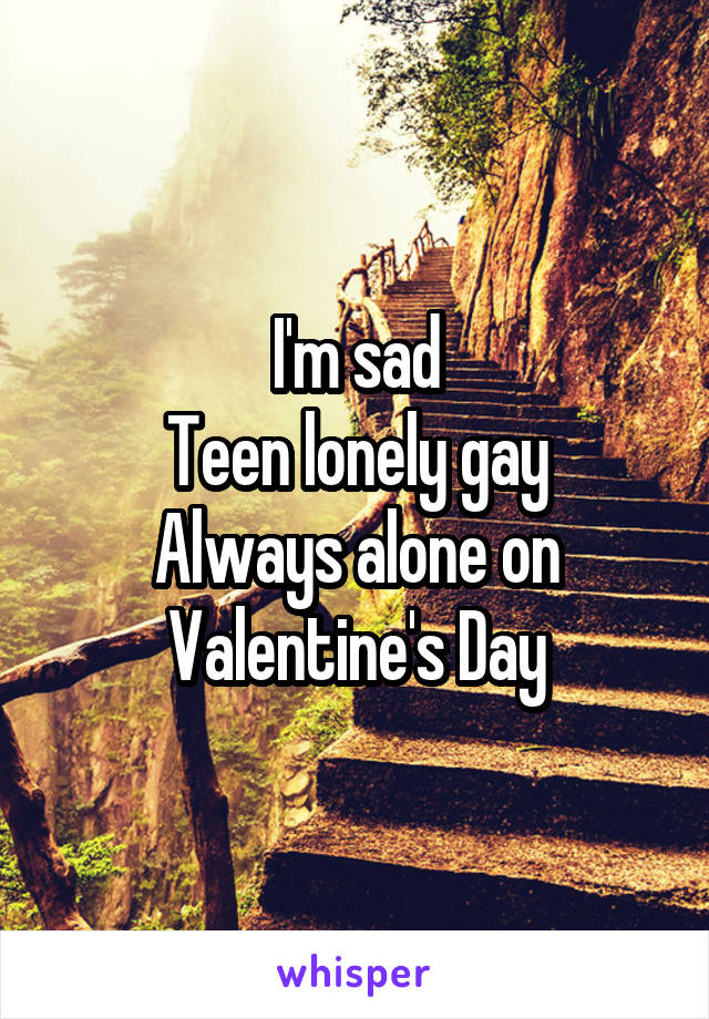 I'm sad
Teen lonely gay
Always alone on Valentine's Day
