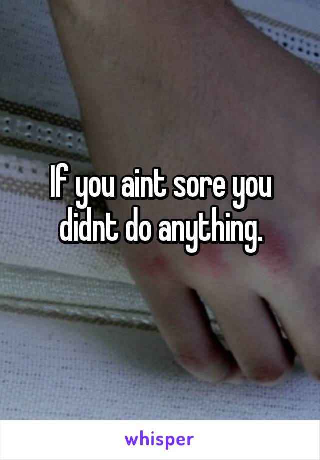 If you aint sore you didnt do anything.
