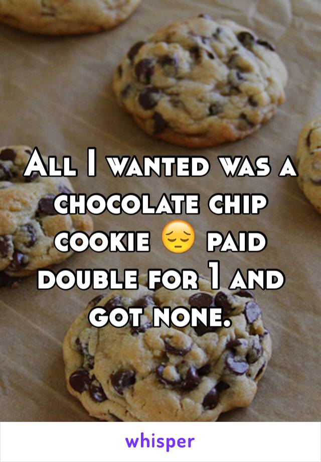 All I wanted was a chocolate chip cookie 😔 paid double for 1 and got none. 
