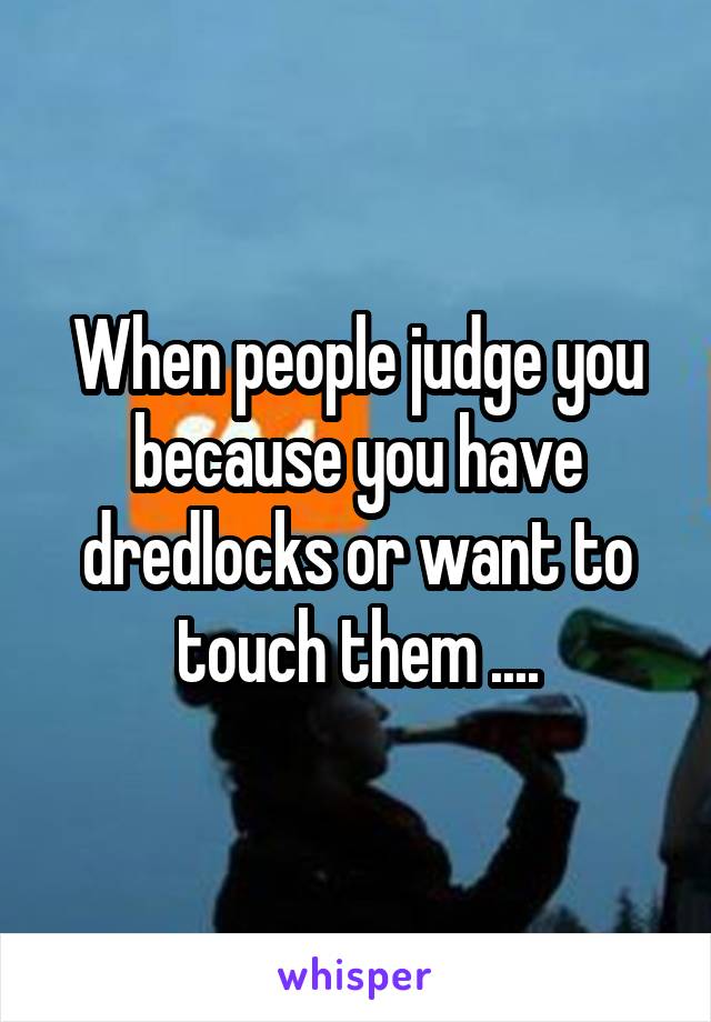 When people judge you because you have dredlocks or want to touch them ....
