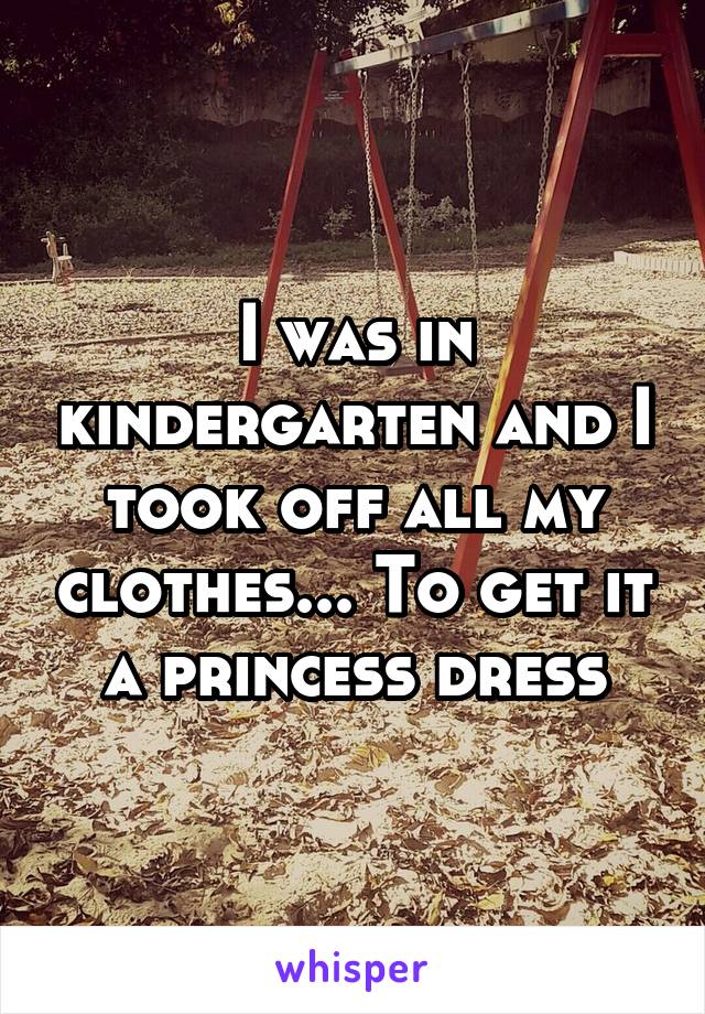 I was in kindergarten and I took off all my clothes... To get it a princess dress