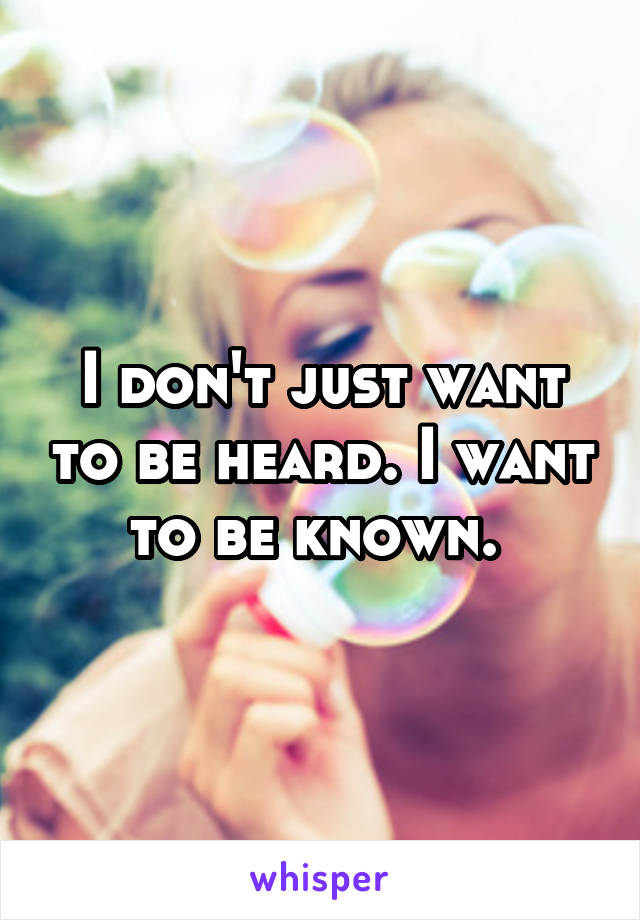 I don't just want to be heard. I want to be known. 