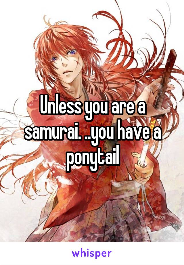Unless you are a samurai. ..you have a ponytail