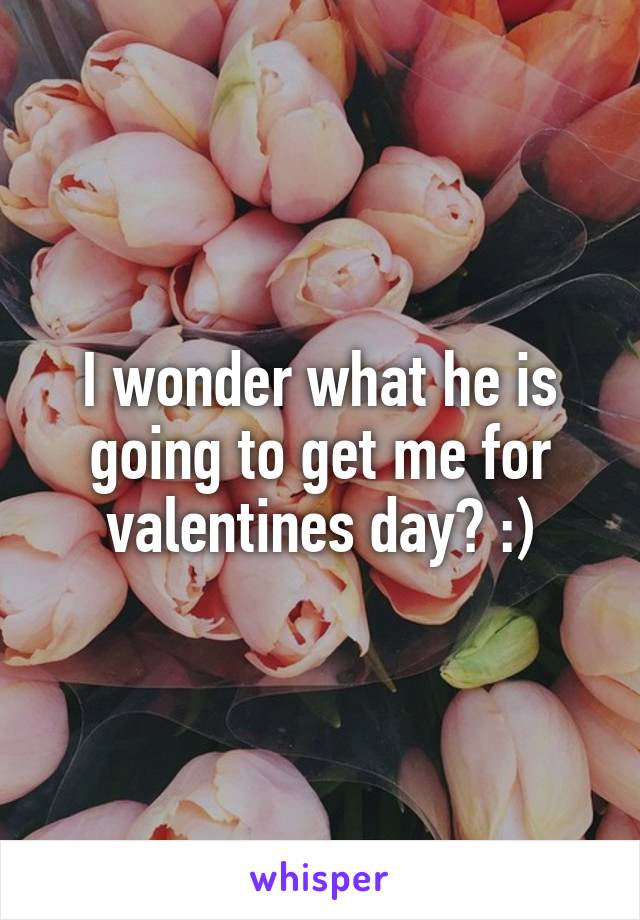 I wonder what he is going to get me for valentines day? :)