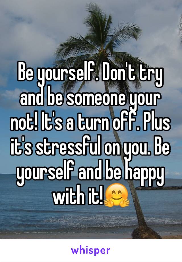 Be yourself. Don't try and be someone your not! It's a turn off. Plus it's stressful on you. Be yourself and be happy with it!🤗