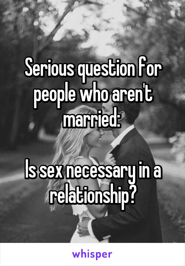 Serious question for people who aren't married: 

Is sex necessary in a relationship?