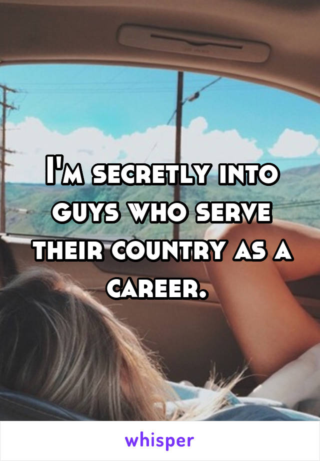 I'm secretly into guys who serve their country as a career. 