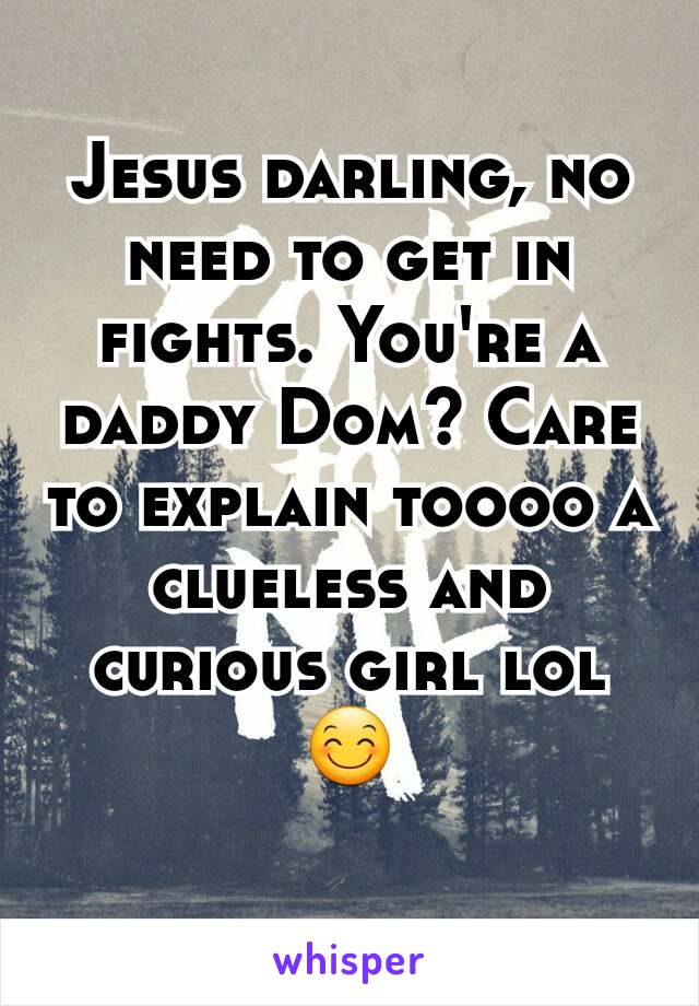 Jesus darling, no need to get in fights. You're a daddy Dom? Care to explain toooo a clueless and curious girl lol 😊