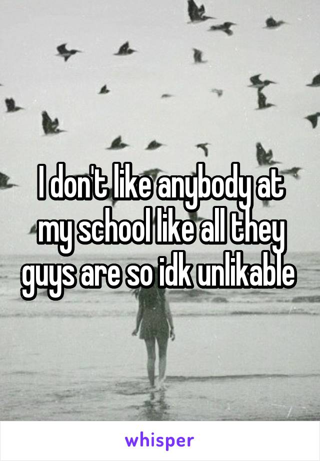 I don't like anybody at my school like all they guys are so idk unlikable 