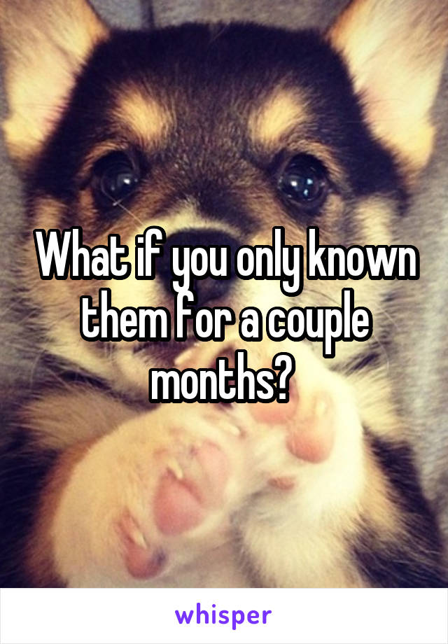 What if you only known them for a couple months? 