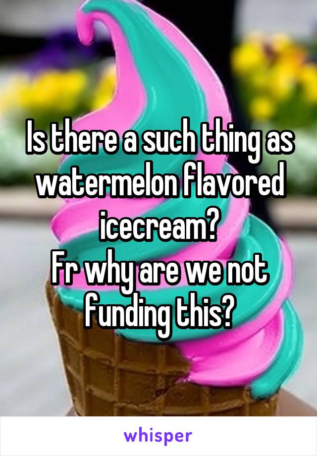 Is there a such thing as watermelon flavored icecream?
Fr why are we not funding this?