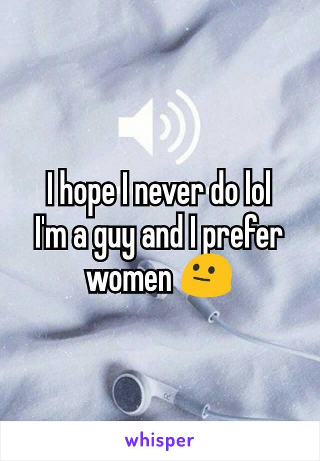 I hope I never do lol
I'm a guy and I prefer women 😐