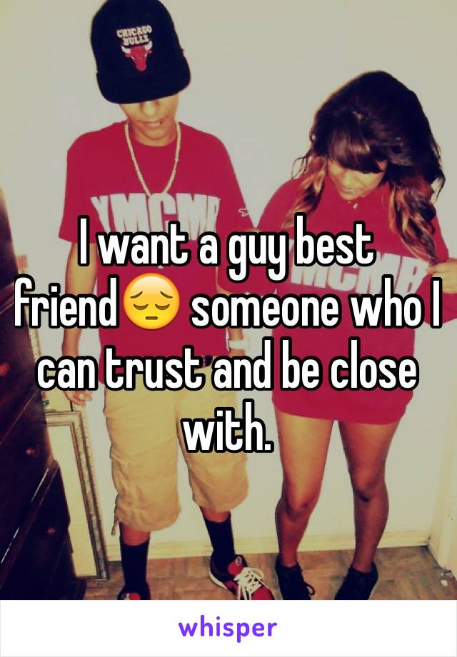 I want a guy best friend😔 someone who I can trust and be close with.