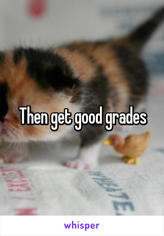 Then get good grades