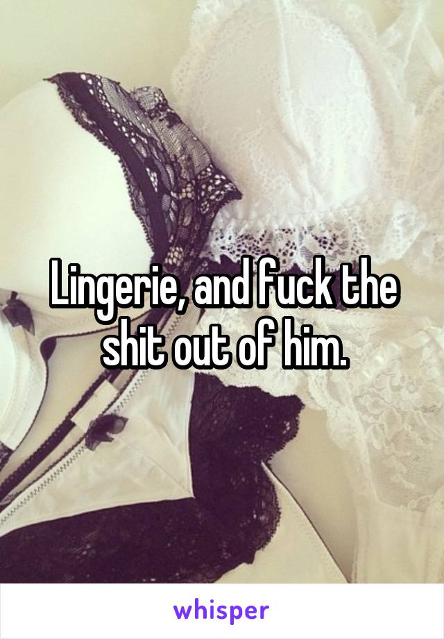 Lingerie, and fuck the shit out of him.