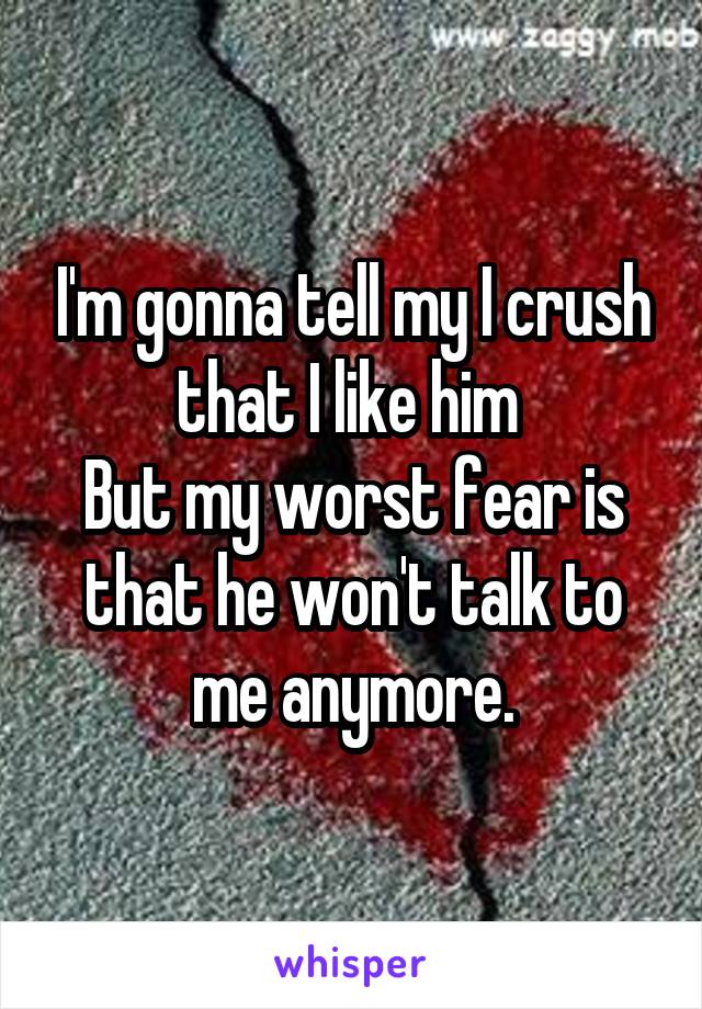 I'm gonna tell my I crush that I like him 
But my worst fear is that he won't talk to me anymore.