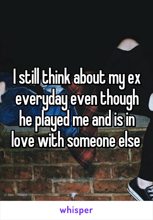 I still think about my ex everyday even though he played me and is in love with someone else 