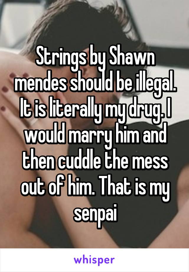 Strings by Shawn mendes should be illegal. It is literally my drug. I would marry him and then cuddle the mess out of him. That is my senpai