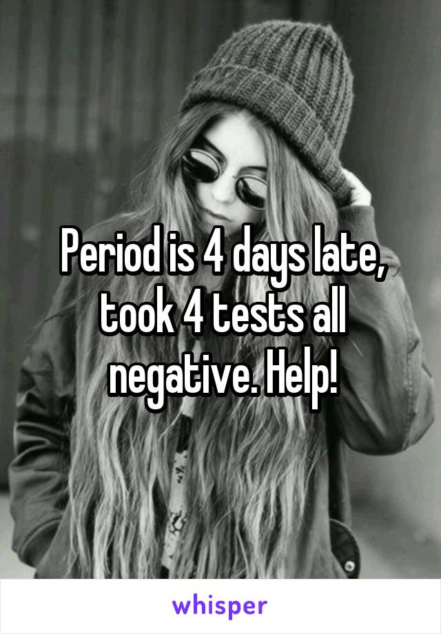 Period is 4 days late, took 4 tests all negative. Help!