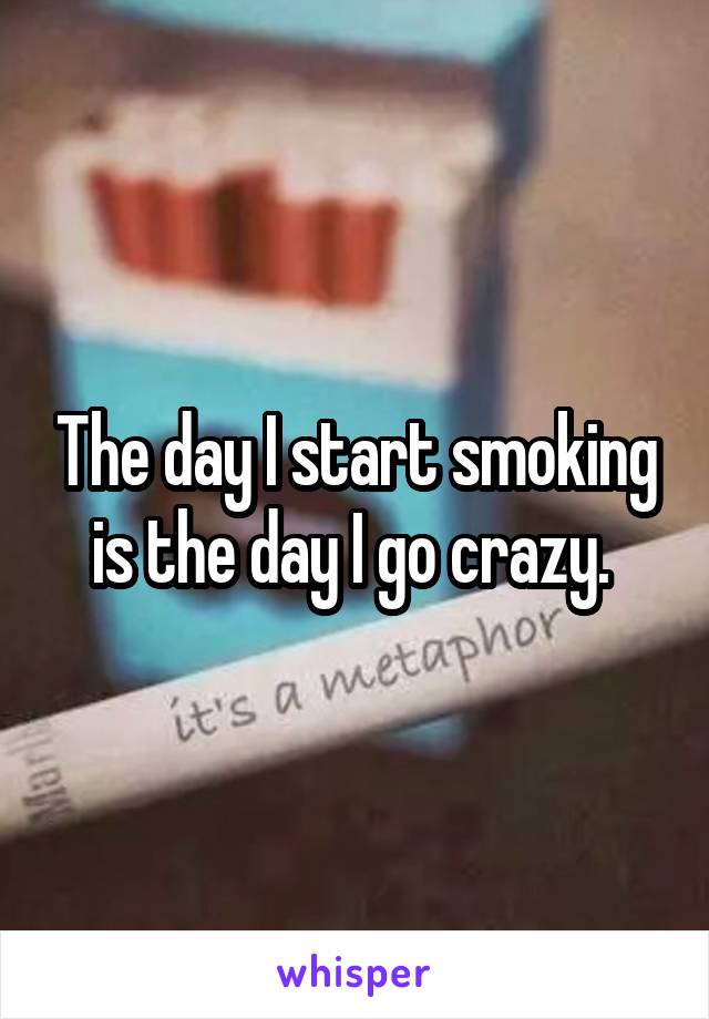 The day I start smoking is the day I go crazy. 