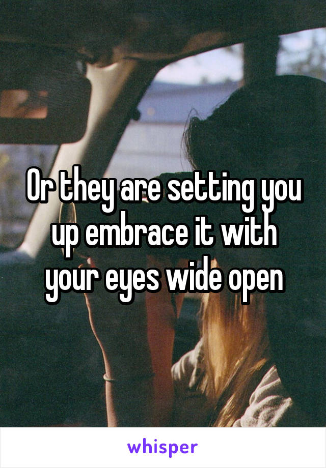 Or they are setting you up embrace it with your eyes wide open