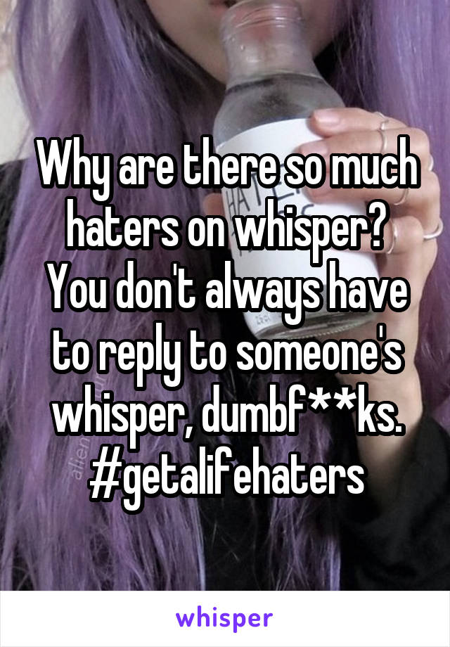 Why are there so much haters on whisper?
You don't always have to reply to someone's whisper, dumbf**ks.
#getalifehaters