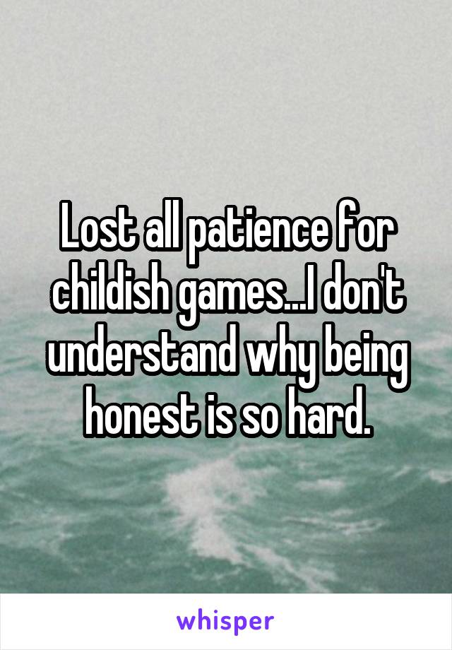 Lost all patience for childish games...I don't understand why being honest is so hard.