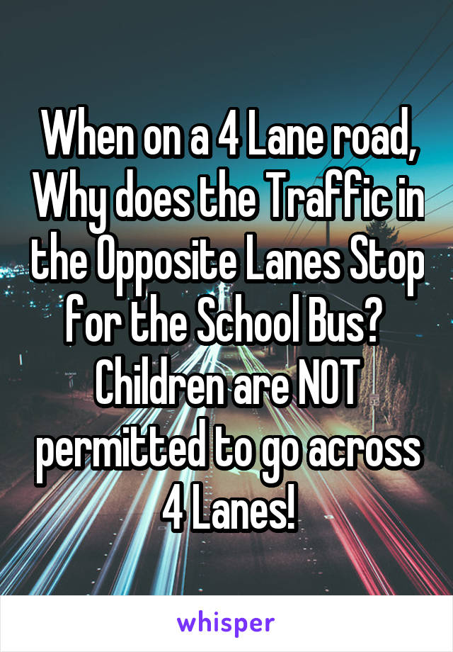 When on a 4 Lane road, Why does the Traffic in the Opposite Lanes Stop for the School Bus? 
Children are NOT permitted to go across 4 Lanes!