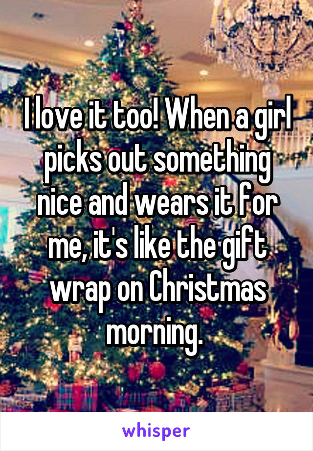 I love it too! When a girl picks out something nice and wears it for me, it's like the gift wrap on Christmas morning. 