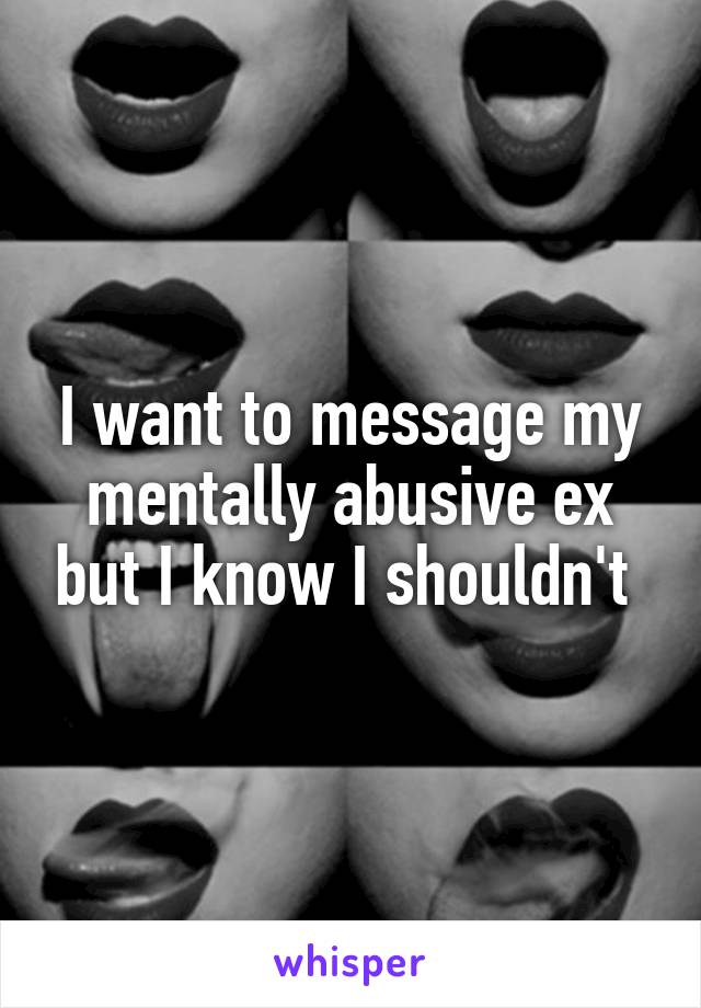 I want to message my mentally abusive ex but I know I shouldn't 