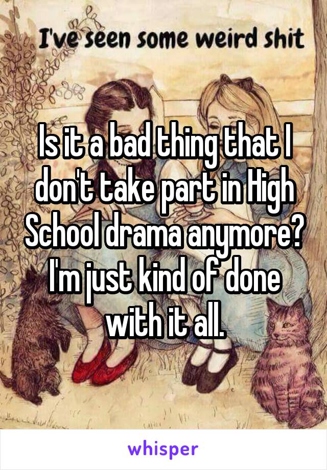 Is it a bad thing that I don't take part in High School drama anymore? I'm just kind of done with it all.