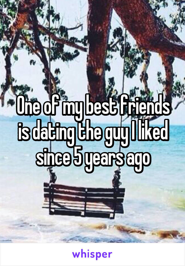 One of my best friends is dating the guy I liked since 5 years ago