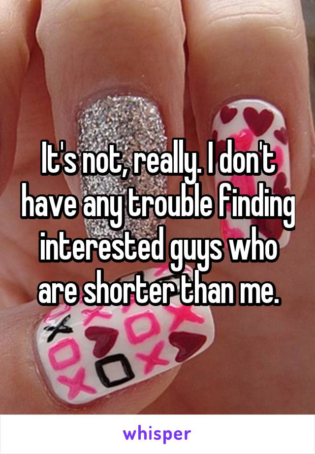 It's not, really. I don't have any trouble finding interested guys who are shorter than me.