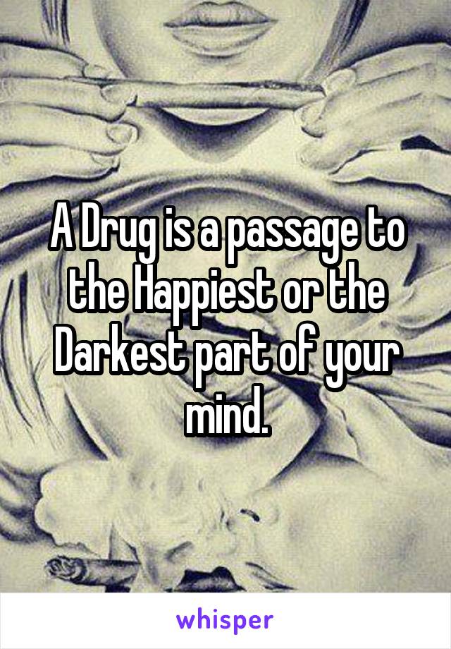 A Drug is a passage to the Happiest or the Darkest part of your mind.
