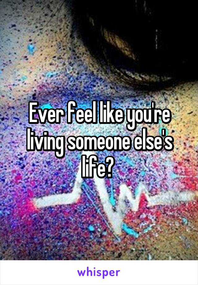 Ever feel like you're living someone else's life? 