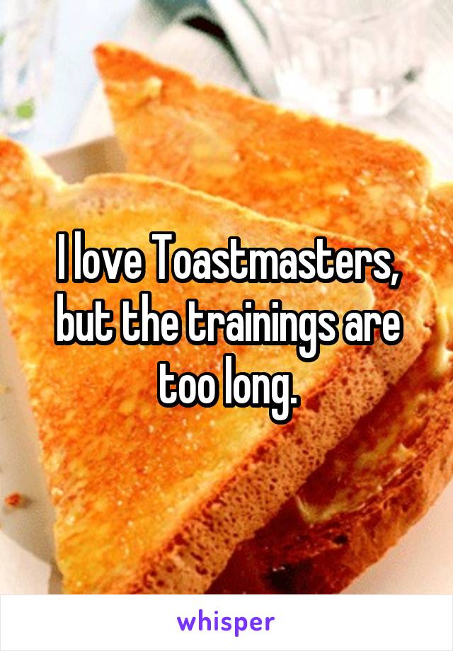 I love Toastmasters, but the trainings are too long.