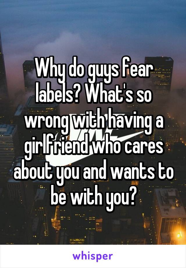 Why do guys fear labels? What's so wrong with having a girlfriend who cares about you and wants to be with you?