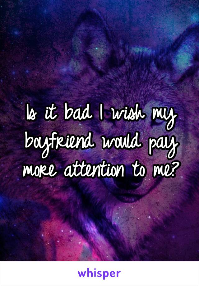 Is it bad I wish my boyfriend would pay more attention to me?