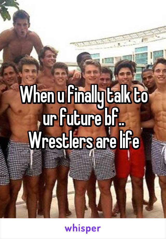 When u finally talk to ur future bf.. Wrestlers are life